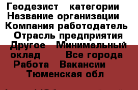 Геодезист 1 категории › Название организации ­ Компания-работодатель › Отрасль предприятия ­ Другое › Минимальный оклад ­ 1 - Все города Работа » Вакансии   . Тюменская обл.